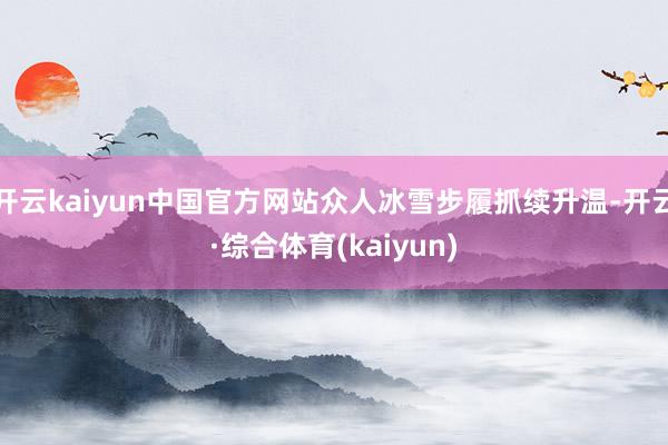 开云kaiyun中国官方网站众人冰雪步履抓续升温-开云·综合体育(kaiyun)