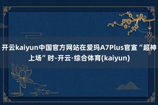 开云kaiyun中国官方网站在爱玛A7Plus官宣“超神上场”时-开云·综合体育(kaiyun)