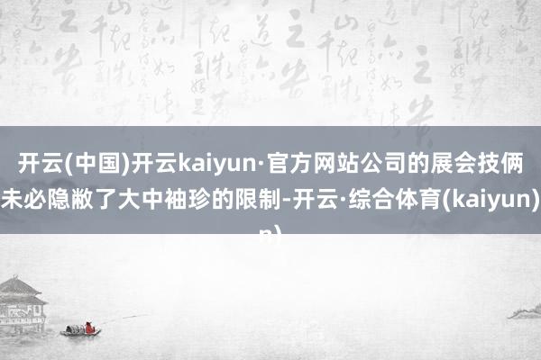 开云(中国)开云kaiyun·官方网站公司的展会技俩未必隐敝了大中袖珍的限制-开云·综合体育(kaiyun)