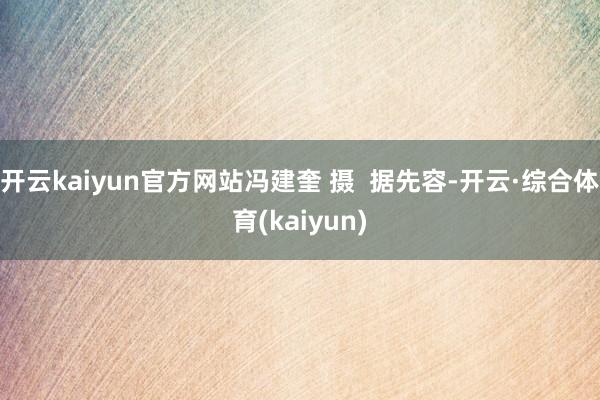 开云kaiyun官方网站冯建奎 摄  据先容-开云·综合体育(kaiyun)