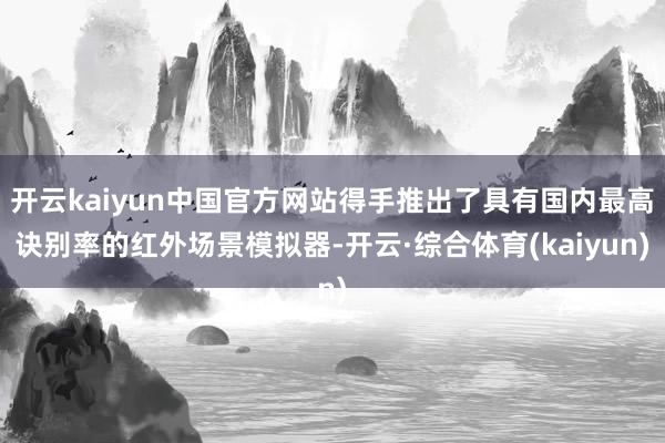 开云kaiyun中国官方网站得手推出了具有国内最高诀别率的红外场景模拟器-开云·综合体育(kaiyun)