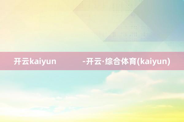 开云kaiyun            -开云·综合体育(kaiyun)