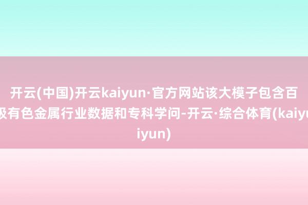 开云(中国)开云kaiyun·官方网站该大模子包含百亿级有色金属行业数据和专科学问-开云·综合体育(kaiyun)