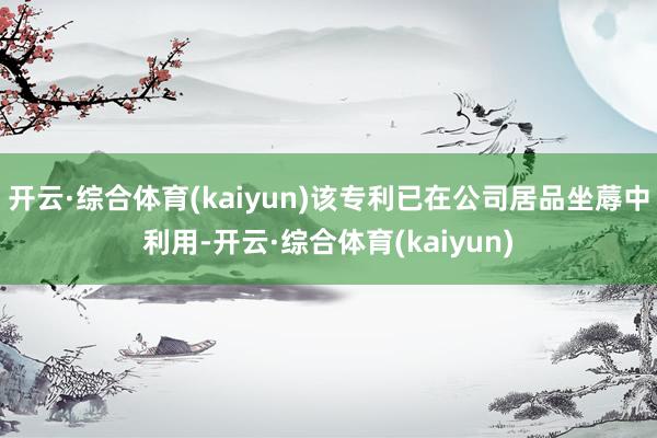 开云·综合体育(kaiyun)该专利已在公司居品坐蓐中利用-开云·综合体育(kaiyun)