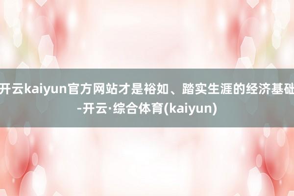 开云kaiyun官方网站才是裕如、踏实生涯的经济基础-开云·综合体育(kaiyun)