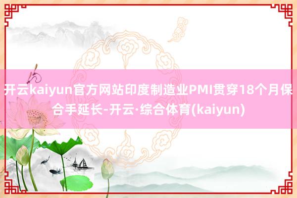 开云kaiyun官方网站印度制造业PMI贯穿18个月保合手延长-开云·综合体育(kaiyun)