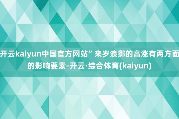 开云kaiyun中国官方网站”来岁浪掷的高涨有两方面的影响要素-开云·综合体育(kaiyun)