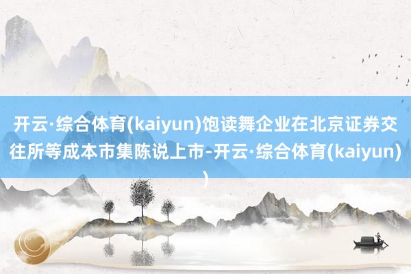 开云·综合体育(kaiyun)饱读舞企业在北京证券交往所等成本市集陈说上市-开云·综合体育(kaiyun)