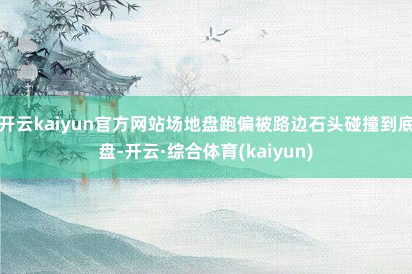 开云kaiyun官方网站场地盘跑偏被路边石头碰撞到底盘-开云·综合体育(kaiyun)