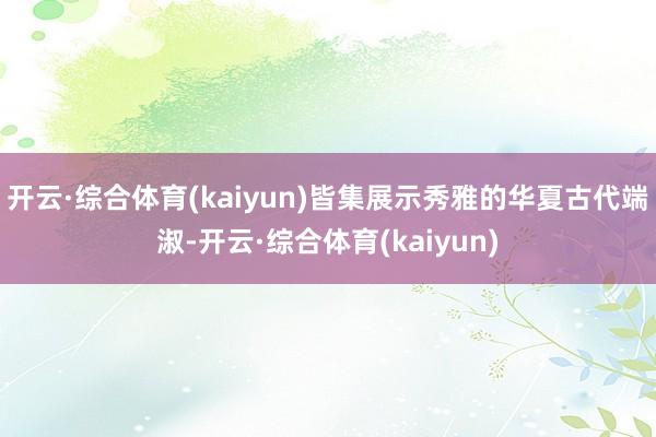 开云·综合体育(kaiyun)皆集展示秀雅的华夏古代端淑-开云·综合体育(kaiyun)