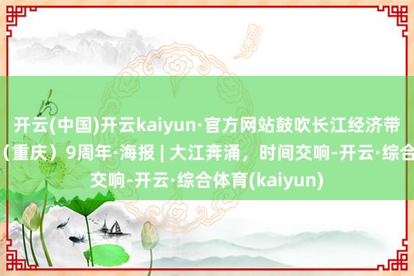 开云(中国)开云kaiyun·官方网站鼓吹长江经济带发展说念话会（重庆）9周年·海报 | 大江奔涌，时间交响-开云·综合体育(kaiyun)