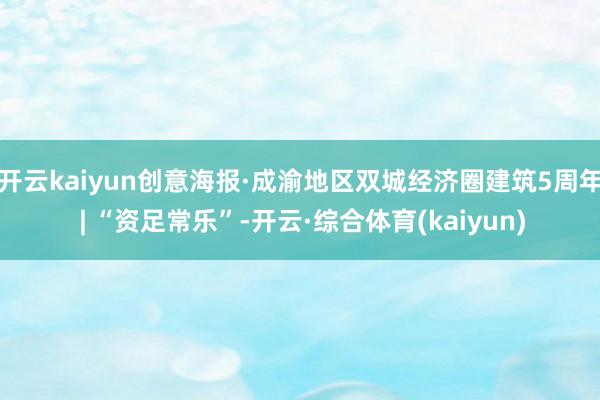 开云kaiyun创意海报·成渝地区双城经济圈建筑5周年 | “资足常乐”-开云·综合体育(kaiyun)