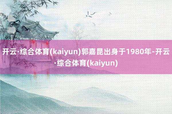 开云·综合体育(kaiyun)郭嘉昆出身于1980年-开云·综合体育(kaiyun)