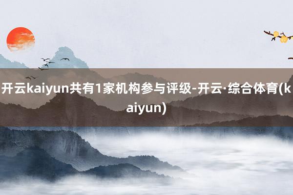 开云kaiyun共有1家机构参与评级-开云·综合体育(kaiyun)