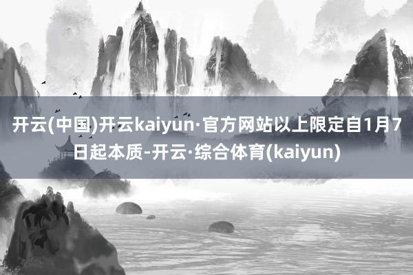 开云(中国)开云kaiyun·官方网站以上限定自1月7日起本质-开云·综合体育(kaiyun)