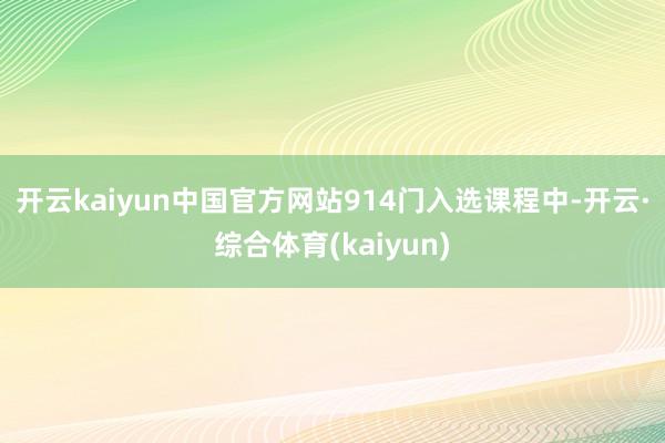 开云kaiyun中国官方网站　　914门入选课程中-开云·综合体育(kaiyun)