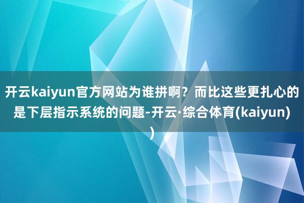 开云kaiyun官方网站为谁拼啊？而比这些更扎心的是下层指示系统的问题-开云·综合体育(kaiyun)