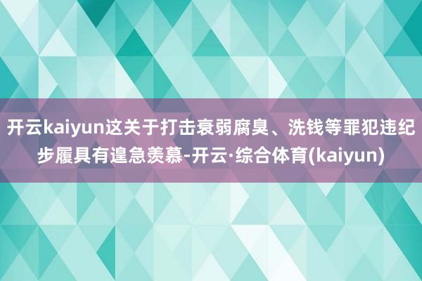 开云kaiyun这关于打击衰弱腐臭、洗钱等罪犯违纪步履具有遑急羡慕-开云·综合体育(kaiyun)