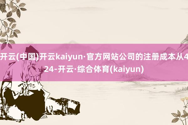 开云(中国)开云kaiyun·官方网站公司的注册成本从424-开云·综合体育(kaiyun)