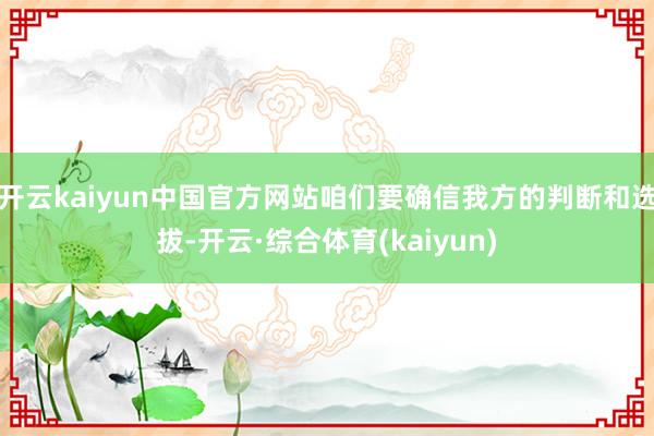 开云kaiyun中国官方网站咱们要确信我方的判断和选拔-开云·综合体育(kaiyun)