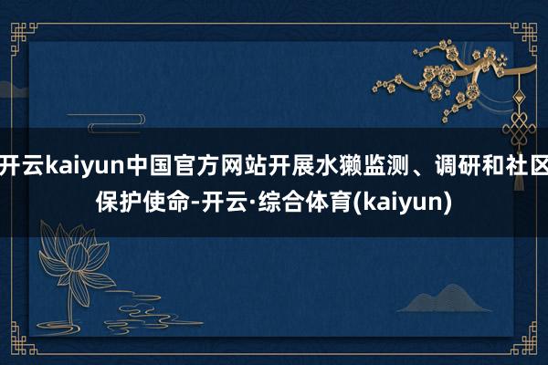 开云kaiyun中国官方网站开展水獭监测、调研和社区保护使命-开云·综合体育(kaiyun)