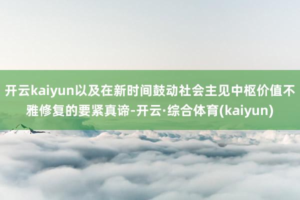 开云kaiyun以及在新时间鼓动社会主见中枢价值不雅修复的要紧真谛-开云·综合体育(kaiyun)