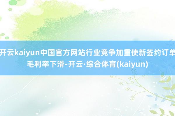 开云kaiyun中国官方网站行业竞争加重使新签约订单毛利率下滑-开云·综合体育(kaiyun)