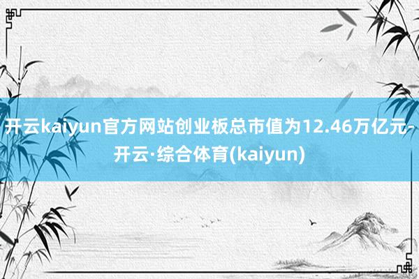 开云kaiyun官方网站创业板总市值为12.46万亿元-开云·综合体育(kaiyun)