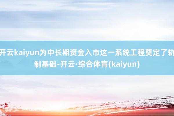 开云kaiyun为中长期资金入市这一系统工程奠定了轨制基础-开云·综合体育(kaiyun)