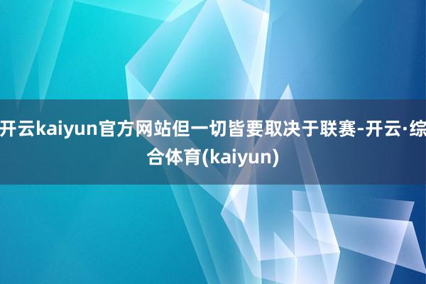 开云kaiyun官方网站但一切皆要取决于联赛-开云·综合体育(kaiyun)