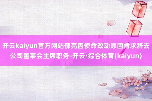 开云kaiyun官方网站郁亮因使命改动原因肯求辞去公司董事会主席职务-开云·综合体育(kaiyun)