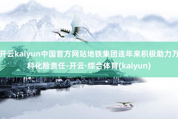 开云kaiyun中国官方网站地铁集团连年来积极助力万科化险责任-开云·综合体育(kaiyun)