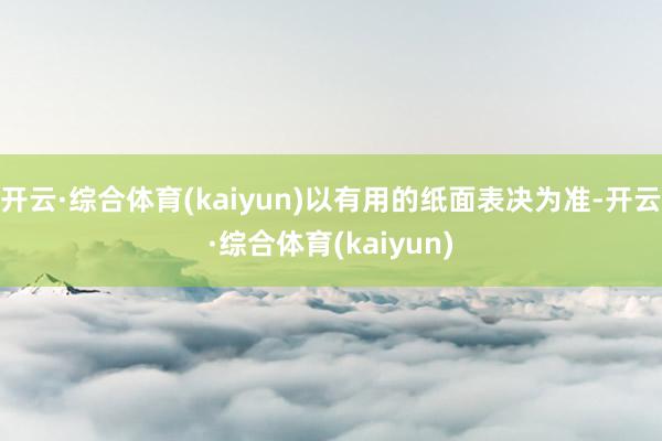 开云·综合体育(kaiyun)以有用的纸面表决为准-开云·综合体育(kaiyun)