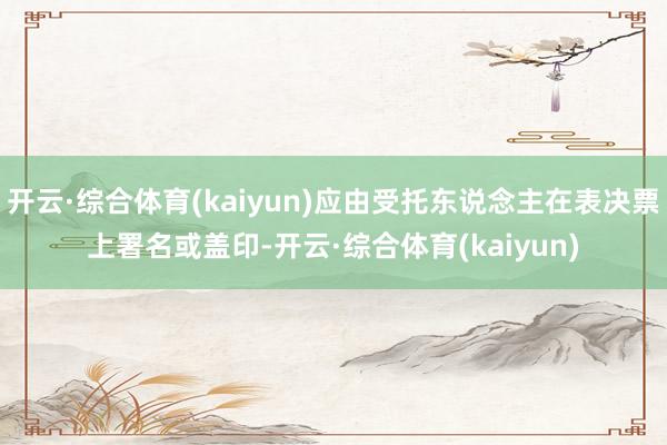 开云·综合体育(kaiyun)应由受托东说念主在表决票上署名或盖印-开云·综合体育(kaiyun)