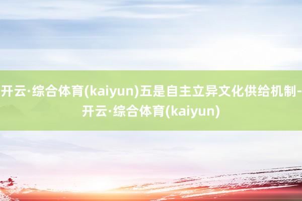 开云·综合体育(kaiyun)五是自主立异文化供给机制-开云·综合体育(kaiyun)