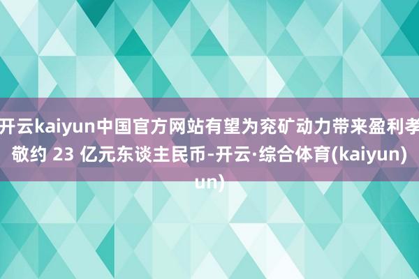 开云kaiyun中国官方网站有望为兖矿动力带来盈利孝敬约 23 亿元东谈主民币-开云·综合体育(kaiyun)