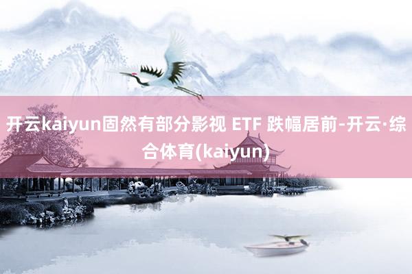 开云kaiyun固然有部分影视 ETF 跌幅居前-开云·综合体育(kaiyun)