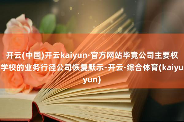 开云(中国)开云kaiyun·官方网站毕竟公司主要权谋学校的业务行径公司恢复默示-开云·综合体育(kaiyun)