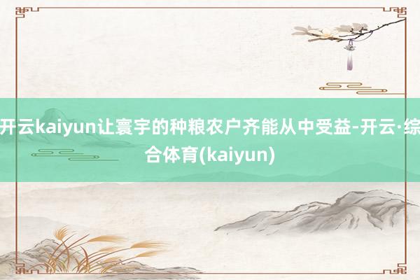 开云kaiyun让寰宇的种粮农户齐能从中受益-开云·综合体育(kaiyun)