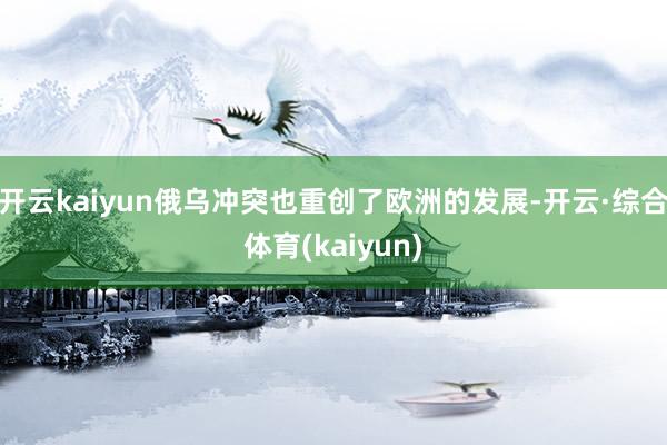 开云kaiyun俄乌冲突也重创了欧洲的发展-开云·综合体育(kaiyun)