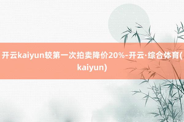 开云kaiyun较第一次拍卖降价20%-开云·综合体育(kaiyun)