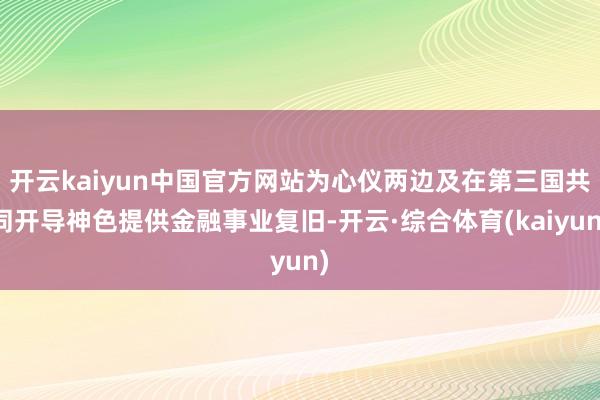 开云kaiyun中国官方网站为心仪两边及在第三国共同开导神色提供金融事业复旧-开云·综合体育(kaiyun)