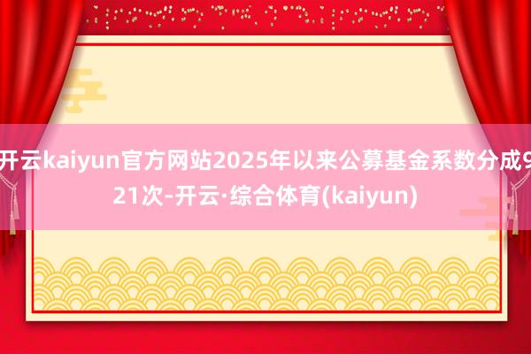 开云kaiyun官方网站2025年以来公募基金系数分成921次-开云·综合体育(kaiyun)