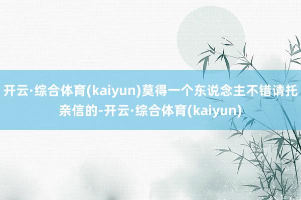 开云·综合体育(kaiyun)莫得一个东说念主不错请托亲信的-开云·综合体育(kaiyun)